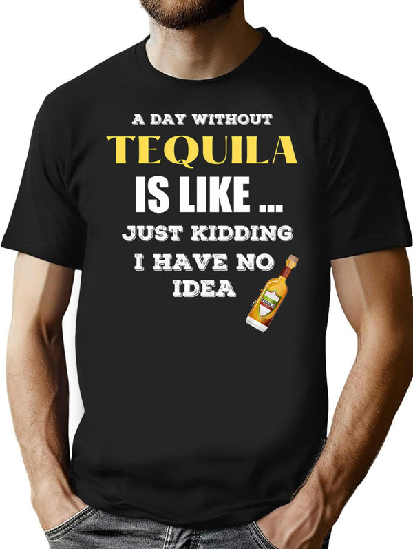 A Day Without Tequila Is Like Just Kidding I Have No Idea T-Shirt - Black
