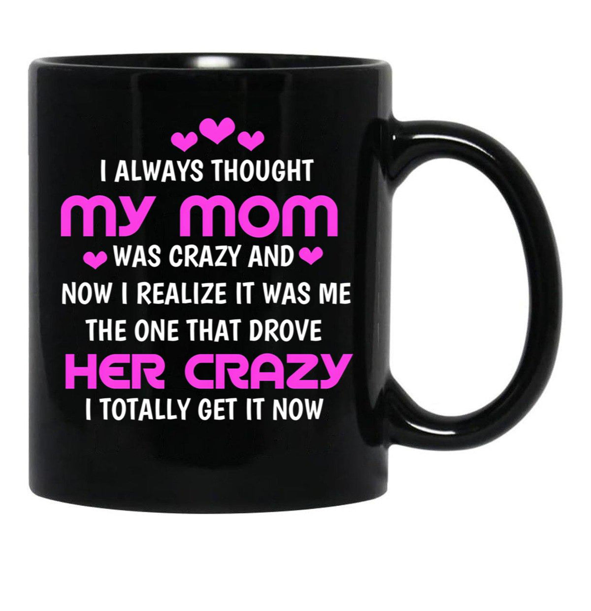 I Always Thought My Mom Was Crazy And Now I Realize It Was Me The One That Drove Her Crazy I Totally Get It Now Black Coffee Mug, Gift Coffee Mug - Black