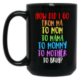 How Did I Go From Ma To Mom To Mama To Mommy To Mother To Bruh Black Gift Coffee Mug