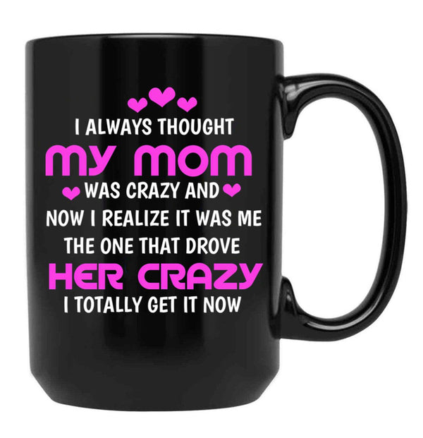 I Always Thought My Mom Was Crazy And Now I Realize It Was Me The One That Drove Her Crazy I Totally Get It Now Black Gift Coffee Mug - Black