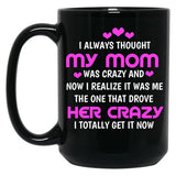 I Always Thought My Mom Was Crazy And Now I Realize It Was Me The One That Drove Her Crazy I Totally Get It Now Black Coffee Mug, Gift Coffee Mug