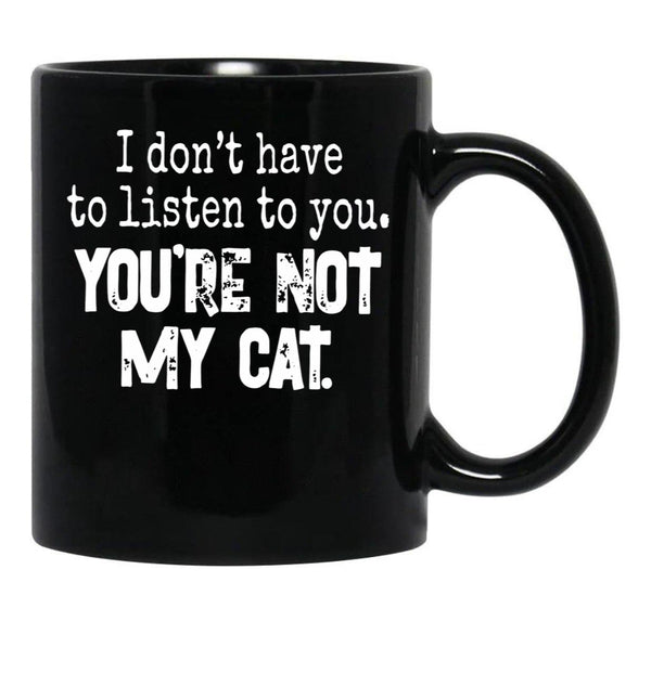 I Don'T Have To Listen To You You'Re Not My Cat Black Gift Coffee Mug - Black