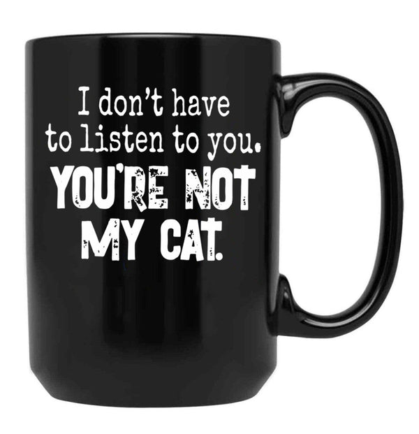 I Don'T Have To Listen To You You'Re Not My Cat Black Gift Coffee Mug - Black