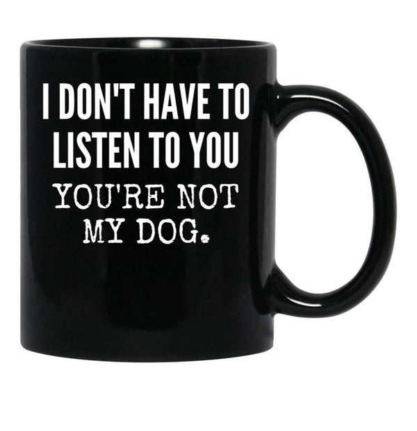 I Don'T Have To Listen To You You'Re Not My Dog Funny Dog Lover Gift Black Coffee Mug, Gift Coffee Mug - Black