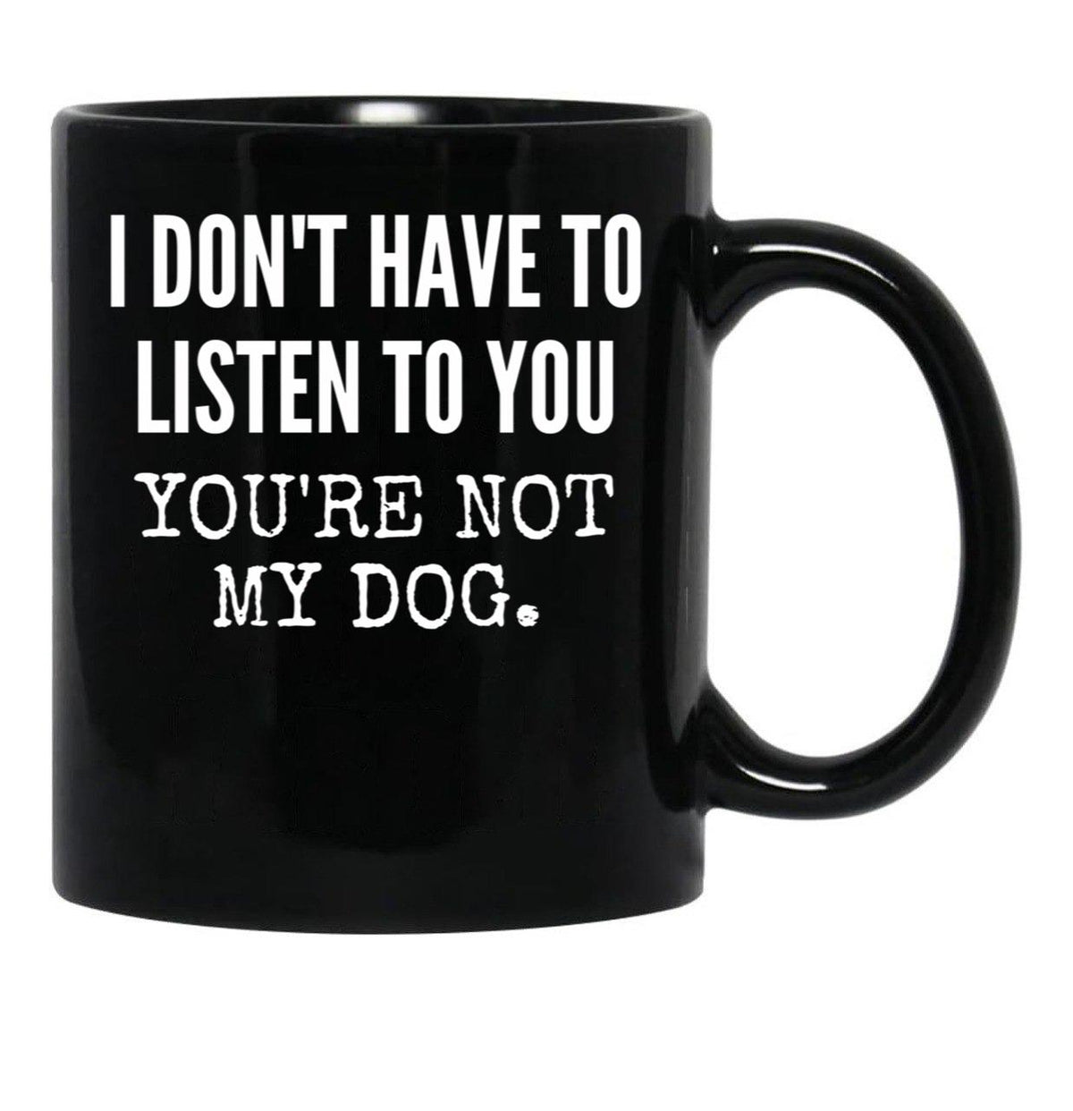I Don'T Have To Listen To You You'Re Not My Dog Funny Dog Lover Gift Black Gift Coffee Mug - Black