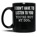 I Don'T Have To Listen To You You'Re Not My Dog Funny Dog Lover Gift Black Gift Coffee Mug