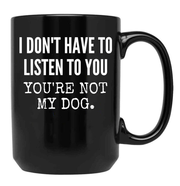 I Don'T Have To Listen To You You'Re Not My Dog Funny Dog Lover Gift Black Gift Coffee Mug - Black