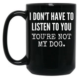 I Don'T Have To Listen To You You'Re Not My Dog Funny Dog Lover Gift Black Coffee Mug, Gift Coffee Mug