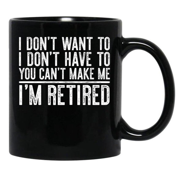 I Don'T Want To I Don'T Have To You Can'T Make Me I'M Retired Black Coffee Mug, Gift Coffee Mug - Black
