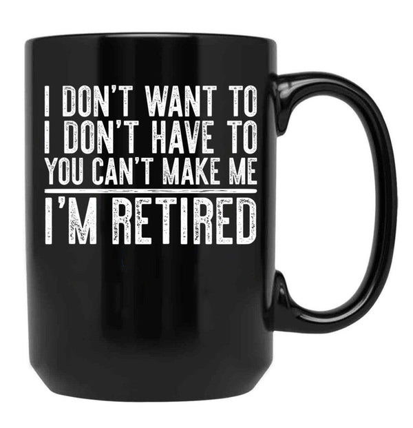 I Don'T Want To I Don'T Have To You Can'T Make Me I'M Retired Black Gift Coffee Mug - Black