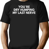 Youre Dry Humping My Last Nerve T-Shirt - Black