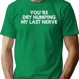 Youre Dry Humping My Last Nerve T-Shirt - Green